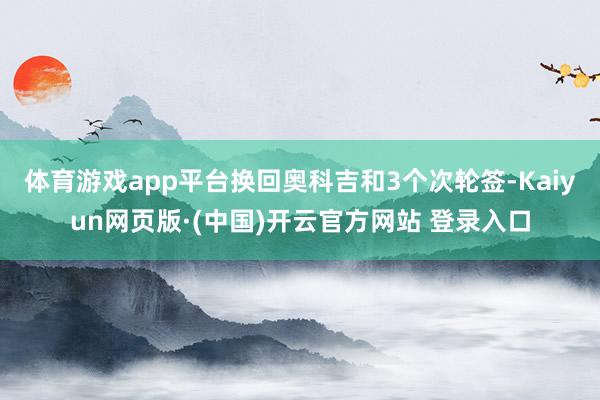 体育游戏app平台换回奥科吉和3个次轮签-Kaiyun网页版·(中国)开云官方网站 登录入口