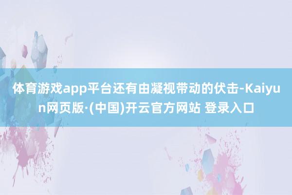 体育游戏app平台还有由凝视带动的伏击-Kaiyun网页版·(中国)开云官方网站 登录入口