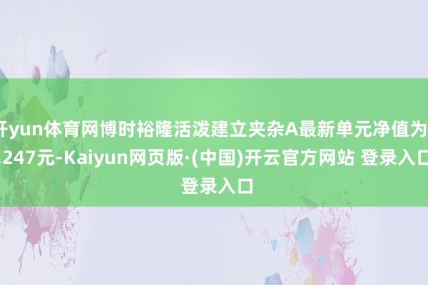 开yun体育网博时裕隆活泼建立夹杂A最新单元净值为3.247元-Kaiyun网页版·(中国)开云官方网站 登录入口