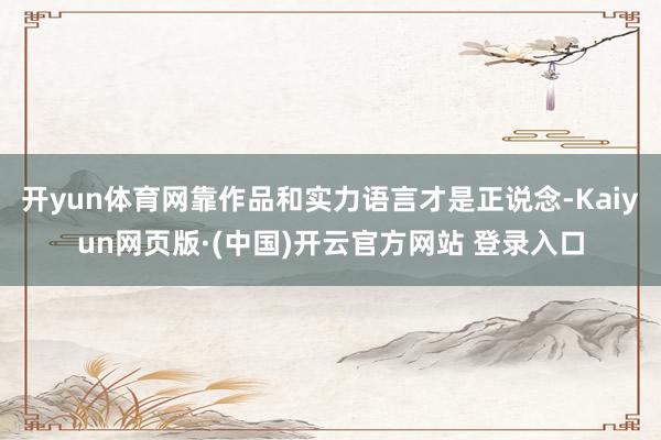 开yun体育网靠作品和实力语言才是正说念-Kaiyun网页版·(中国)开云官方网站 登录入口