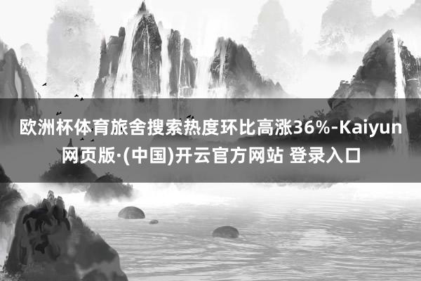 欧洲杯体育旅舍搜索热度环比高涨36%-Kaiyun网页版·(中国)开云官方网站 登录入口