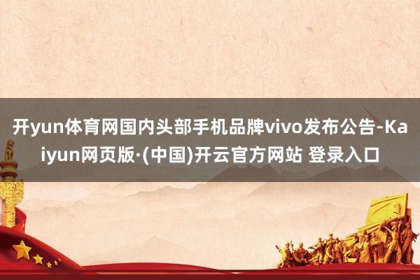 开yun体育网国内头部手机品牌vivo发布公告-Kaiyun网页版·(中国)开云官方网站 登录入口