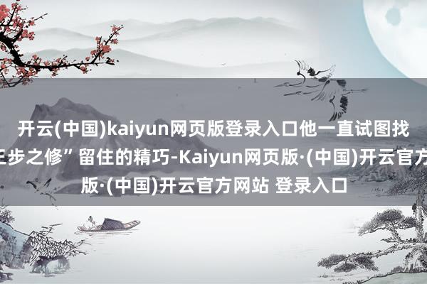 开云(中国)kaiyun网页版登录入口他一直试图找寻并破解“第三步之修”留住的精巧-Kaiyun网页版·(中国)开云官方网站 登录入口