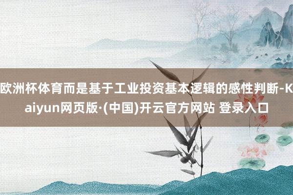 欧洲杯体育而是基于工业投资基本逻辑的感性判断-Kaiyun网页版·(中国)开云官方网站 登录入口
