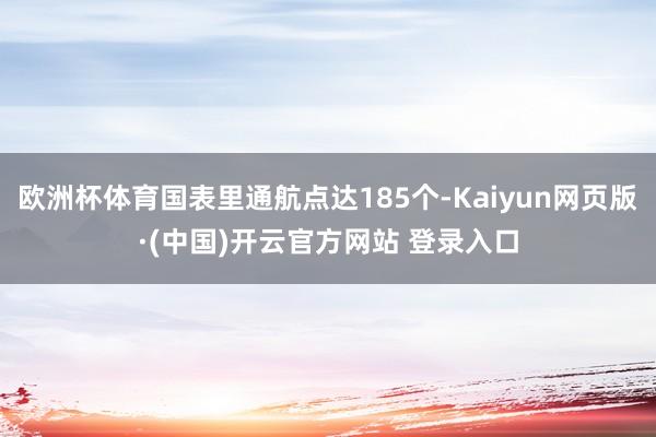 欧洲杯体育国表里通航点达185个-Kaiyun网页版·(中国)开云官方网站 登录入口