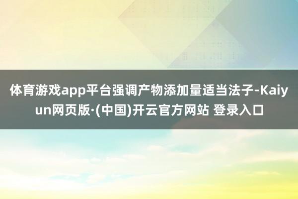 体育游戏app平台强调产物添加量适当法子-Kaiyun网页版·(中国)开云官方网站 登录入口
