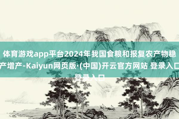 体育游戏app平台2024年我国食粮和报复农产物稳产增产-Kaiyun网页版·(中国)开云官方网站 登录入口