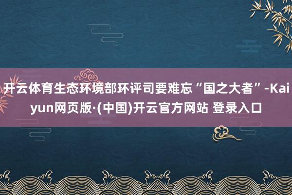 开云体育生态环境部环评司要难忘“国之大者”-Kaiyun网页版·(中国)开云官方网站 登录入口