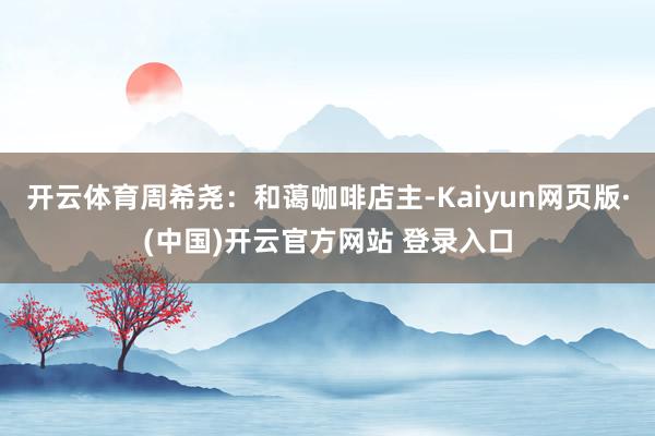 开云体育周希尧:和蔼咖啡店主-Kaiyun网页版·(中国)开云官方网站 登录入口