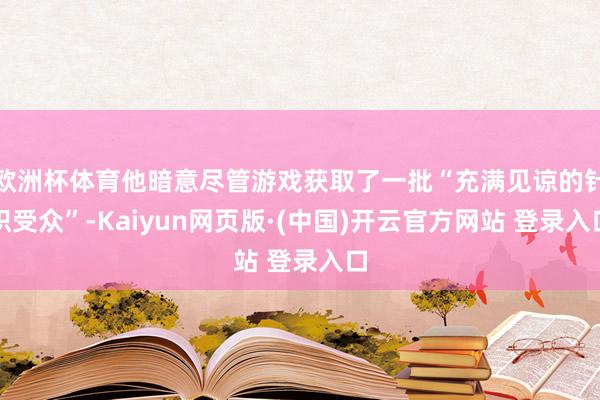 欧洲杯体育他暗意尽管游戏获取了一批“充满见谅的针织受众”-Kaiyun网页版·(中国)开云官方网站 登录入口