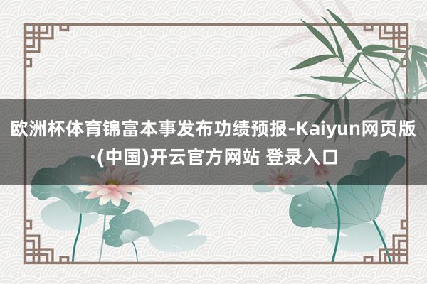 欧洲杯体育锦富本事发布功绩预报-Kaiyun网页版·(中国)开云官方网站 登录入口