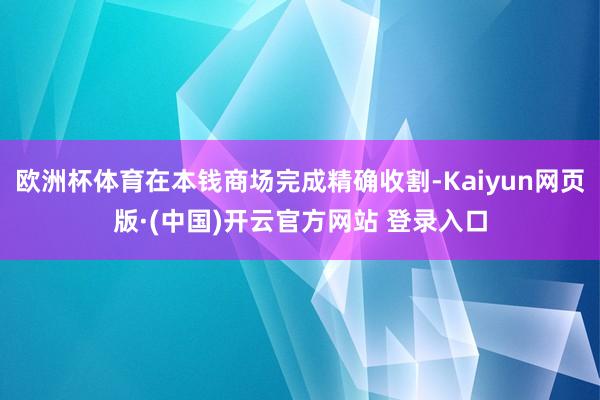 欧洲杯体育在本钱商场完成精确收割-Kaiyun网页版·(中国)开云官方网站 登录入口