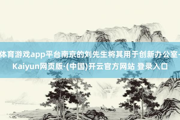 体育游戏app平台南京的刘先生将其用于创新办公室-Kaiyun网页版·(中国)开云官方网站 登录入口