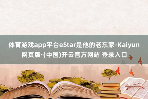 体育游戏app平台eStar是他的老东家-Kaiyun网页版·(中国)开云官方网站 登录入口