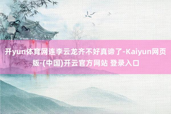 开yun体育网连李云龙齐不好真谛了-Kaiyun网页版·(中国)开云官方网站 登录入口
