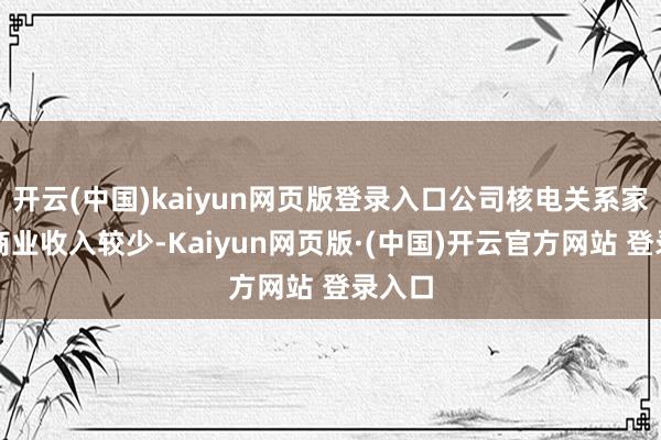 开云(中国)kaiyun网页版登录入口公司核电关系家具的商业收入较少-Kaiyun网页版·(中国)开云官方网站 登录入口