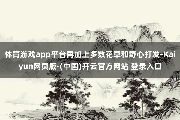 体育游戏app平台再加上多数花草和野心打发-Kaiyun网页版·(中国)开云官方网站 登录入口