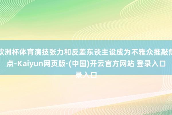欧洲杯体育演技张力和反差东谈主设成为不雅众推敲焦点-Kaiyun网页版·(中国)开云官方网站 登录入口