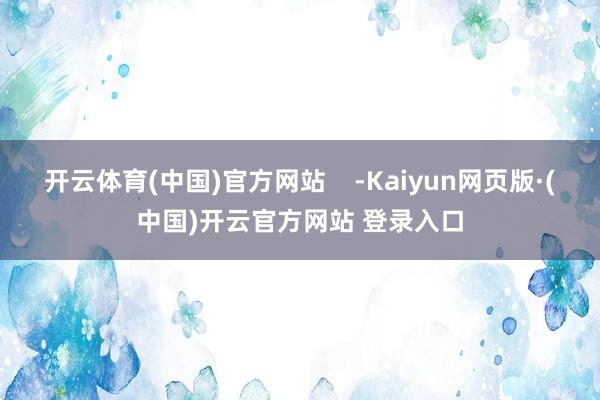 开云体育(中国)官方网站 -Kaiyun网页版·(中国)开云官方网站 登录入口