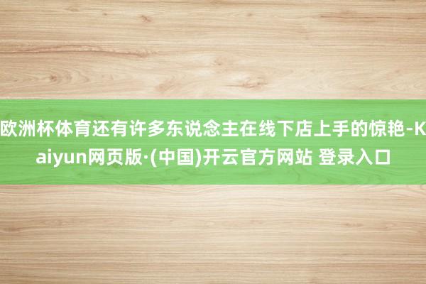 欧洲杯体育还有许多东说念主在线下店上手的惊艳-Kaiyun网页版·(中国)开云官方网站 登录入口