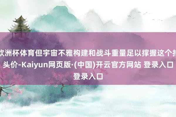 欧洲杯体育但宇宙不雅构建和战斗重量足以撑握这个扣头价-Kaiyun网页版·(中国)开云官方网站 登录入口