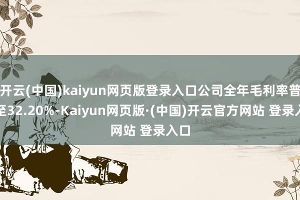 开云(中国)kaiyun网页版登录入口公司全年毛利率普及至32.20%-Kaiyun网页版·(中国)开云官方网站 登录入口