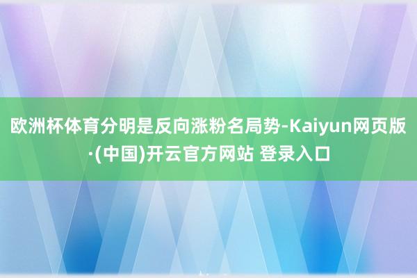 欧洲杯体育分明是反向涨粉名局势-Kaiyun网页版·(中国)开云官方网站 登录入口
