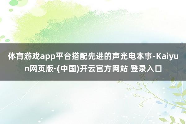 体育游戏app平台搭配先进的声光电本事-Kaiyun网页版·(中国)开云官方网站 登录入口