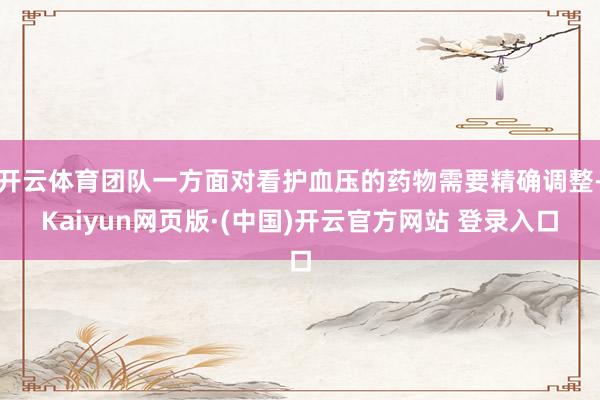 开云体育团队一方面对看护血压的药物需要精确调整-Kaiyun网页版·(中国)开云官方网站 登录入口