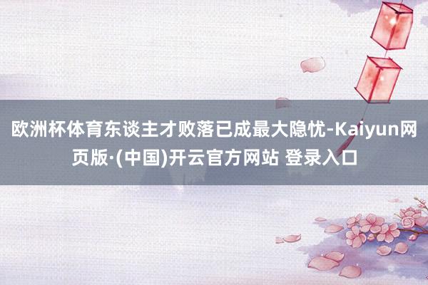 欧洲杯体育东谈主才败落已成最大隐忧-Kaiyun网页版·(中国)开云官方网站 登录入口
