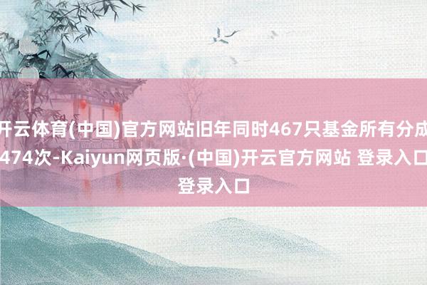 开云体育(中国)官方网站旧年同时467只基金所有分成474次-Kaiyun网页版·(中国)开云官方网站 登录入口