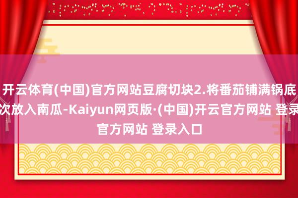 开云体育(中国)官方网站豆腐切块2.将番茄铺满锅底3.按次放入南瓜-Kaiyun网页版·(中国)开云官方网站 登录入口