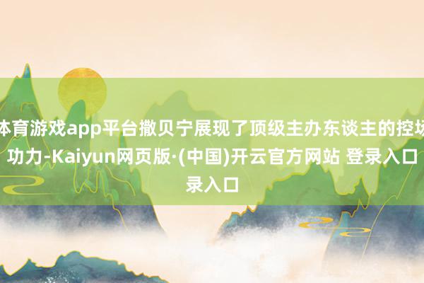 体育游戏app平台撒贝宁展现了顶级主办东谈主的控场功力-Kaiyun网页版·(中国)开云官方网站 登录入口