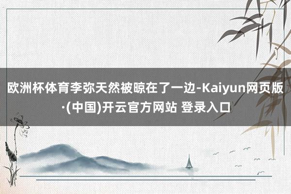 欧洲杯体育李弥天然被晾在了一边-Kaiyun网页版·(中国)开云官方网站 登录入口