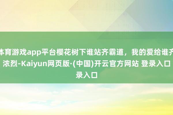 体育游戏app平台樱花树下谁站齐霸道，我的爱给谁齐浓烈-Kaiyun网页版·(中国)开云官方网站 登录入口