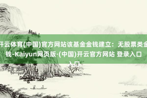 开云体育(中国)官方网站该基金金钱建立:无股票类金钱-Kaiyun网页版·(中国)开云官方网站 登录入口