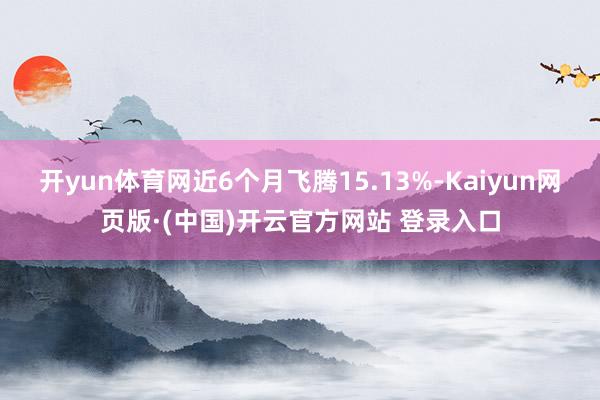 开yun体育网近6个月飞腾15.13%-Kaiyun网页版·(中国)开云官方网站 登录入口
