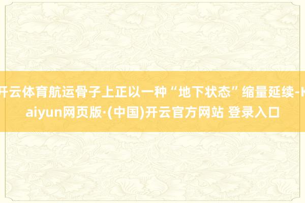开云体育航运骨子上正以一种“地下状态”缩量延续-Kaiyun网页版·(中国)开云官方网站 登录入口