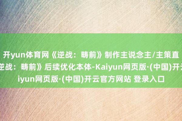 开yun体育网《逆战：畴前》制作主说念主/主策直播QA丨一图看懂《逆战：畴前》后续优化本体-Kaiyun网页版·(中国)开云官方网站 登录入口