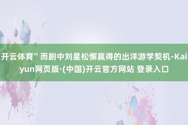 开云体育”而剧中刘星松懈赢得的出洋游学契机-Kaiyun网页版·(中国)开云官方网站 登录入口