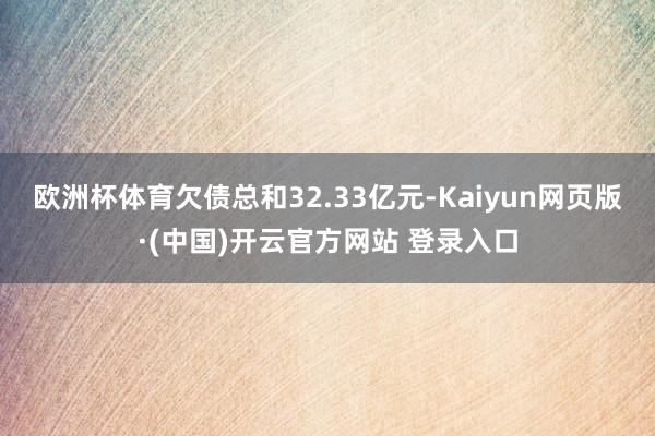 欧洲杯体育欠债总和32.33亿元-Kaiyun网页版·(中国)开云官方网站 登录入口