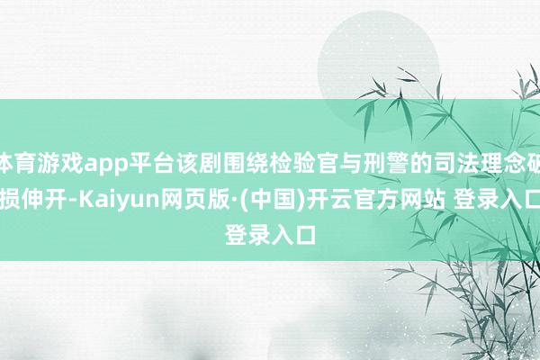 体育游戏app平台该剧围绕检验官与刑警的司法理念破损伸开-Kaiyun网页版·(中国)开云官方网站 登录入口