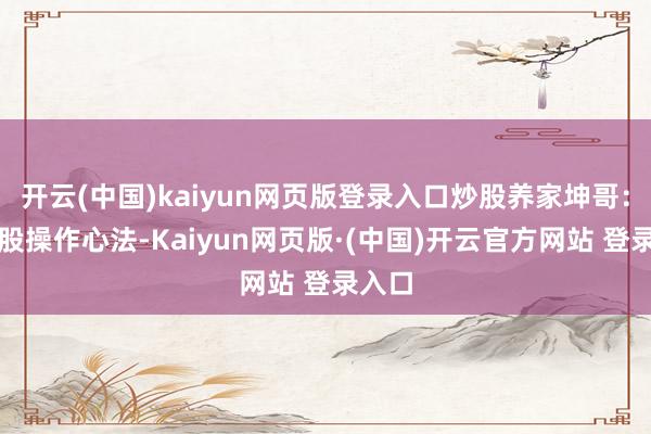开云(中国)kaiyun网页版登录入口炒股养家坤哥：强势股操作心法-Kaiyun网页版·(中国)开云官方网站 登录入口