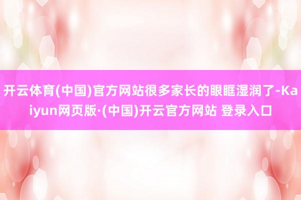 开云体育(中国)官方网站很多家长的眼眶湿润了-Kaiyun网页版·(中国)开云官方网站 登录入口
