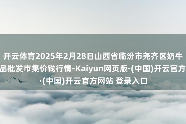 开云体育2025年2月28日山西省临汾市尧齐区奶牛场尧丰农副居品批发市集价钱行情-Kaiyun网页版·(中国)开云官方网站 登录入口