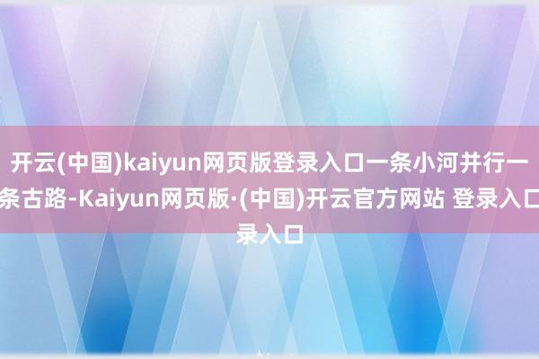 开云(中国)kaiyun网页版登录入口一条小河并行一条古路-Kaiyun网页版·(中国)开云官方网站 登录入口