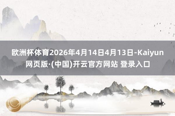 欧洲杯体育2026年4月14日4月13日-Kaiyun网页版·(中国)开云官方网站 登录入口