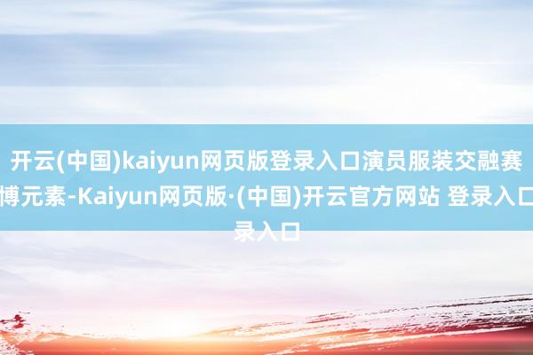 开云(中国)kaiyun网页版登录入口演员服装交融赛博元素-Kaiyun网页版·(中国)开云官方网站 登录入口