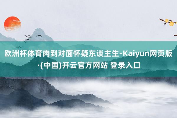 欧洲杯体育肉到对面怀疑东谈主生-Kaiyun网页版·(中国)开云官方网站 登录入口