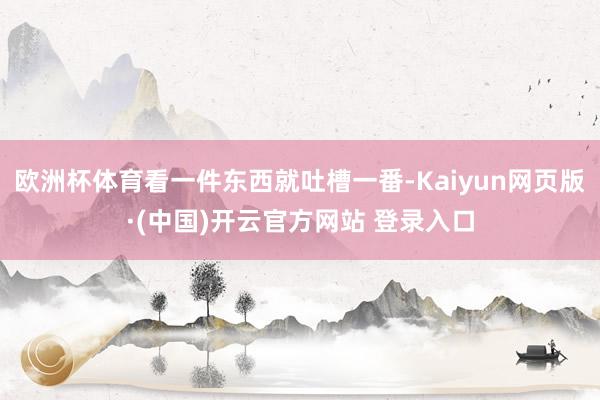 欧洲杯体育看一件东西就吐槽一番-Kaiyun网页版·(中国)开云官方网站 登录入口